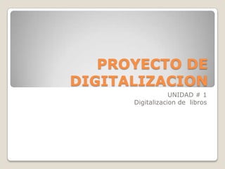 PROYECTO DE
DIGITALIZACION
                  UNIDAD # 1
      Digitalizacion de libros
 