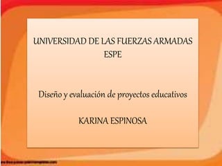 UNIVERSIDAD DE LAS FUERZAS ARMADAS
ESPE
Diseño y evaluación de proyectos educativos
KARINA ESPINOSA
 