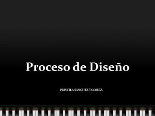 Proceso de Diseño
                Diseño II




     PRISCILA SANCHEZ TAVAREZ.
                2011-5186
 