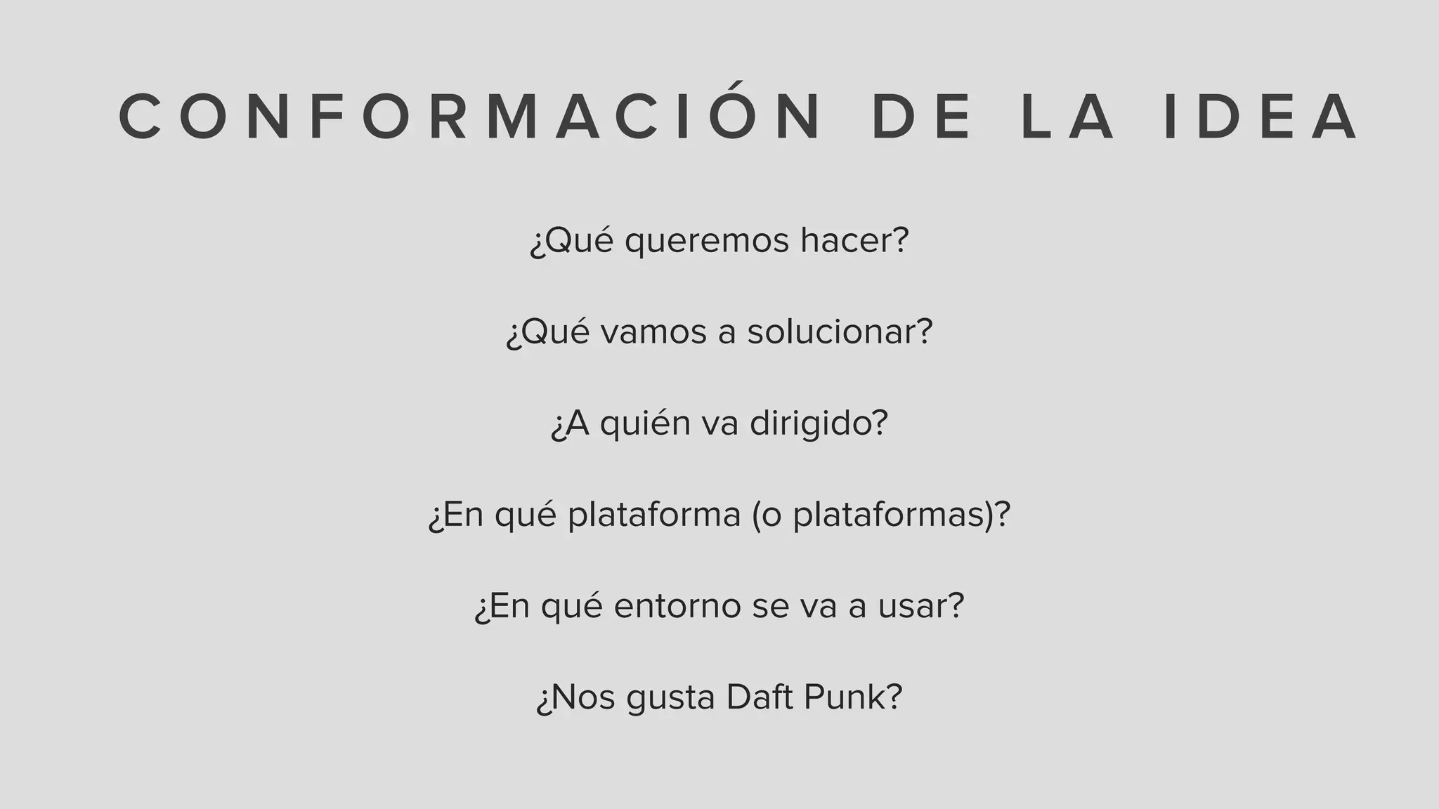 C O N F O R M A C I Ó N D E L A I D E A
¿Qué queremos hacer?
!
¿Qué vamos a solucionar?
!
¿A quién va dirigido?
!
¿En qué plataforma (o plataformas)?
!
¿En qué entorno se va a usar?
!
¿Nos gusta Daft Punk?
 