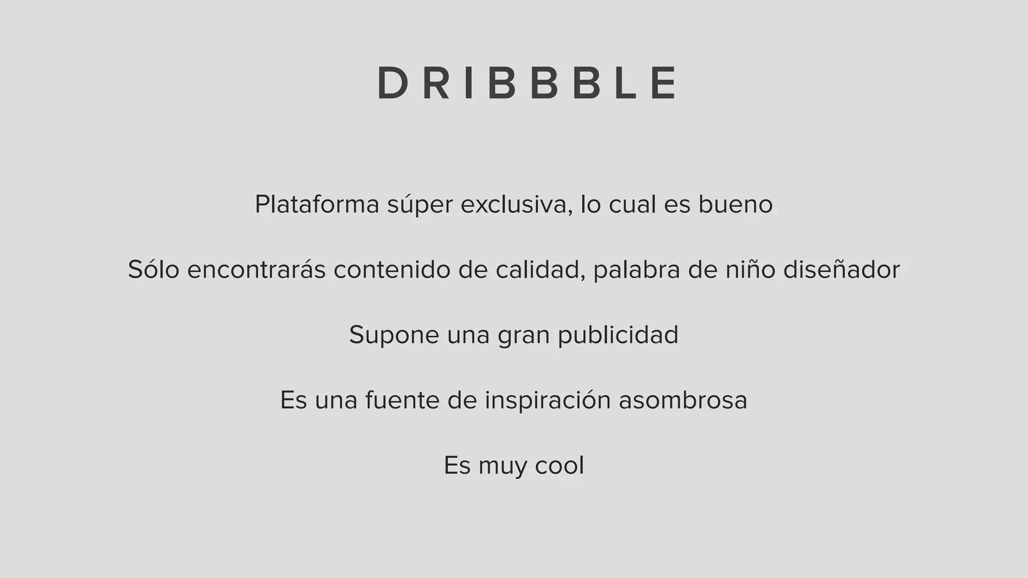 D R I B B B L E
Plataforma súper exclusiva, lo cual es bueno
!
Sólo encontrarás contenido de calidad, palabra de niño diseñador
!
Supone una gran publicidad
!
Es una fuente de inspiración asombrosa
!
Es muy cool
 