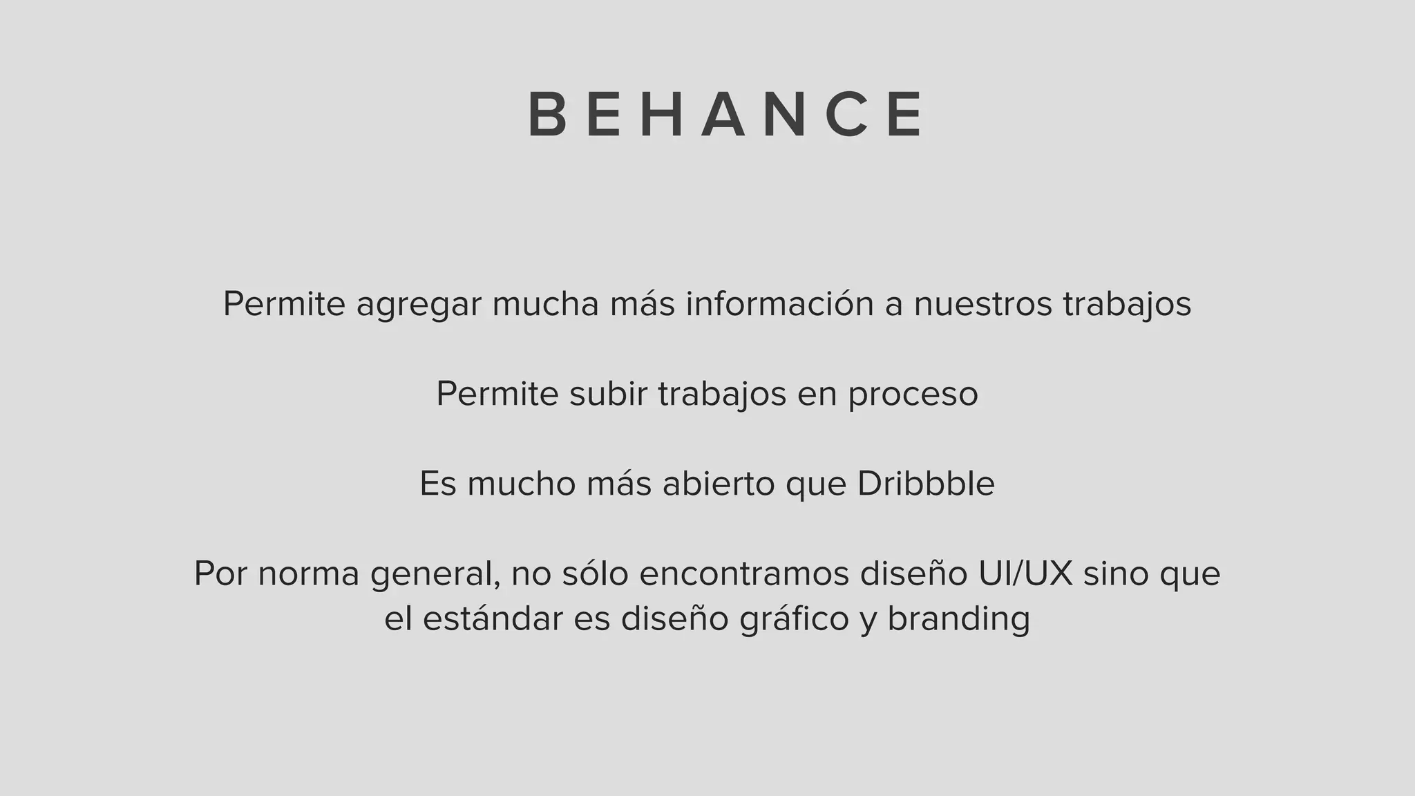 B E H A N C E
Permite agregar mucha más información a nuestros trabajos
!
Permite subir trabajos en proceso
!
Es mucho más abierto que Dribbble
!
Por norma general, no sólo encontramos diseño UI/UX sino que
el estándar es diseño gráﬁco y branding
 