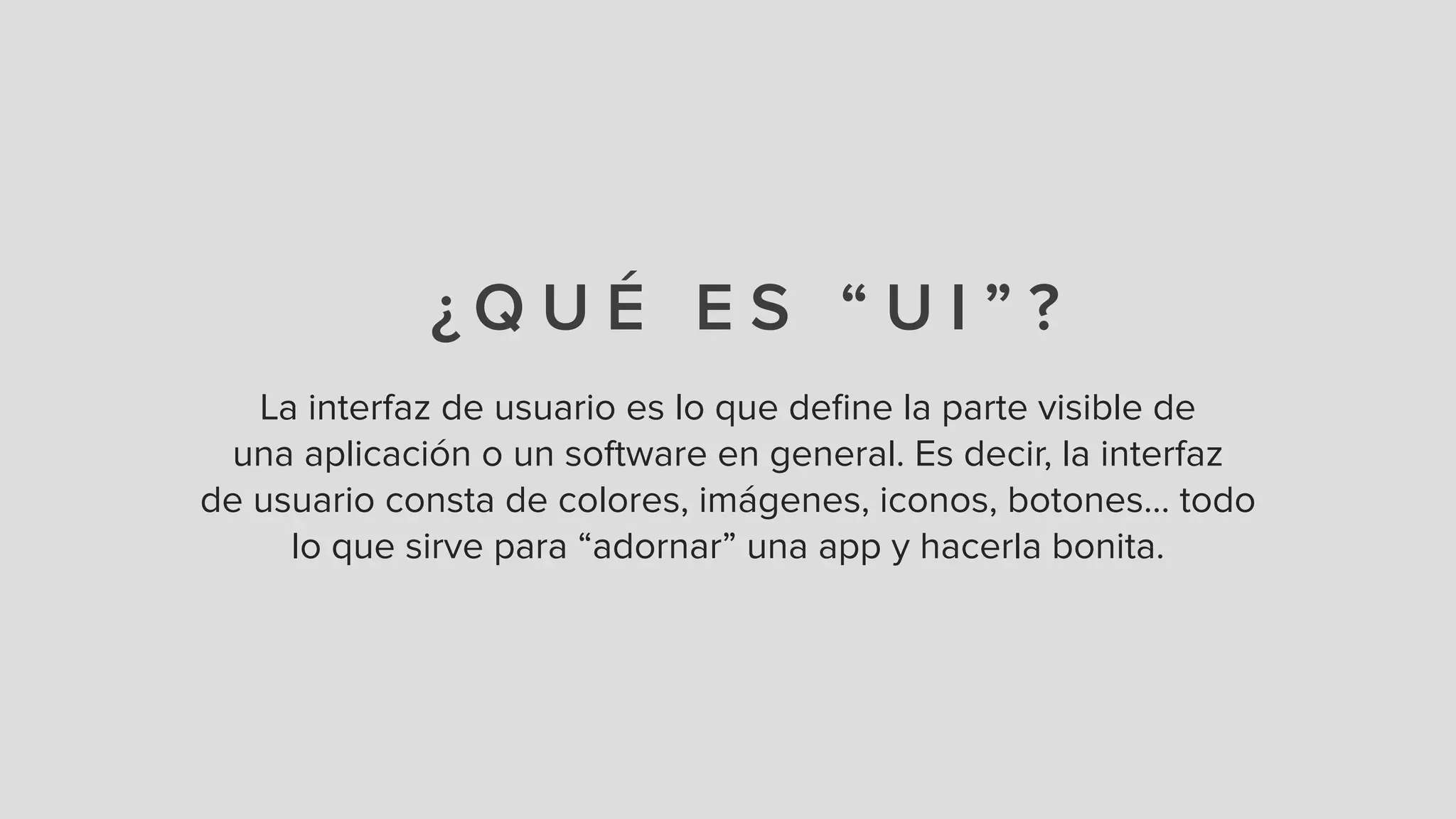 ¿ Q U É E S “ U I ” ?
La interfaz de usuario es lo que deﬁne la parte visible de
una aplicación o un software en general. Es decir, la interfaz
de usuario consta de colores, imágenes, iconos, botones… todo
lo que sirve para “adornar” una app y hacerla bonita.
 