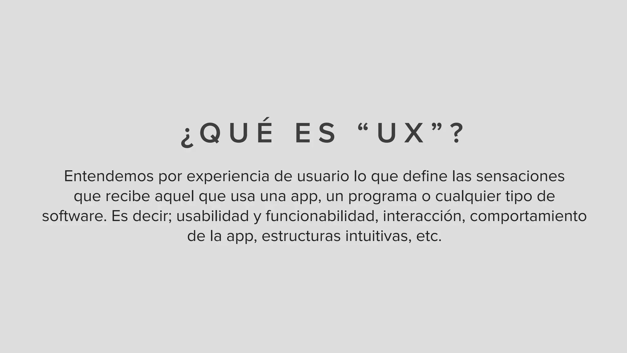 ¿ Q U É E S “ U X ” ?
Entendemos por experiencia de usuario lo que deﬁne las sensaciones
que recibe aquel que usa una app, un programa o cualquier tipo de
software. Es decir; usabilidad y funcionabilidad, interacción, comportamiento
de la app, estructuras intuitivas, etc.
 