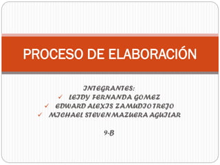 INTEGRANTES:
 LEIDY FERNANDA GOMEZ
 EDWARD ALEXIS ZAMUDIO TREJO
 MICHAEL STEVENMAZUERA AGUILAR
9-B
PROCESO DE ELABORACIÓN
 