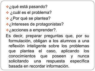 Es conveniente centrarse en una sola cuestión o problema y presentar una sola situación.• Se han de presentar los diversos componentes:	- los hechos claves y centrales para la comprensión del caso (en     			coherencia  con la modalidad escogida)	- los personajes (estatus, expectativas, motivaciones..) y el contexto.La redacción tiene que ser fluida clara, con estilo periodístico-narrativo; presentado en pasado; contemplando el punto de vista de los lectores, es decir adaptado a los conocimientos, intereses y habilidades cognitivas del alumnado; sin anotaciones tendenciosas del autor.3). Elaborar las preguntas es un aspecto clave