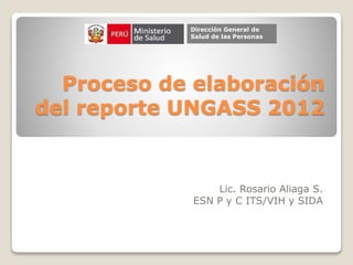 Proceso de elaboración
del reporte UNGASS 2012
Lic. Rosario Aliaga S.
ESN P y C ITS/VIH y SIDA
Dirección General de
Salud de las Personas
 