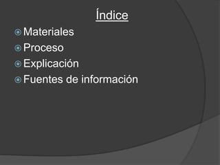 Índice
 Materiales
 Proceso
 Explicación
 Fuentes   de información
 