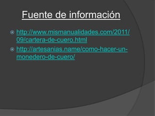 Fuente de información
 http://www.mismanualidades.com/2011/
  09/cartera-de-cuero.html
 http://artesanias.name/como-hacer-un-
  monedero-de-cuero/
 