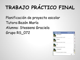 TRABAJO PRÁCTICO FINAL
Planificación de proyecto escolar
Tutora:Bazán María
Alumna: Stessens Graciela
Grupo RS_072

 
