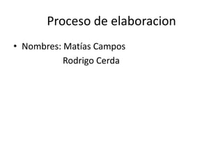 Proceso de elaboracion
• Nombres: Matías Campos
           Rodrigo Cerda
 
