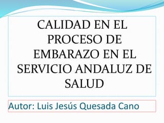 Autor: Luis Jesús Quesada Cano
CALIDAD EN EL
PROCESO DE
EMBARAZO EN EL
SERVICIO ANDALUZ DE
SALUD
 