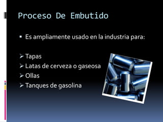 Proceso De Embutido
 Es ampliamente usado en la industria para:
 Tapas
 Latas de cerveza o gaseosa
 Ollas
 Tanques de gasolina
 