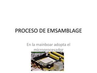 PROCESO DE EMSAMBLAGE

   En la mainboar adopta el
       microprocesador
 
