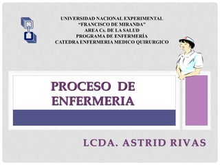 LCDA. ASTRID RIVAS
PROCESO DE
ENFERMERIA
 