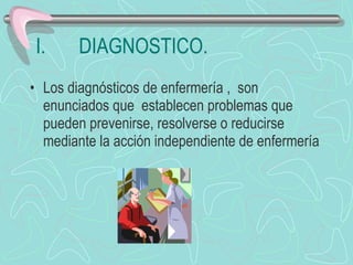 DIAGNOSTICO. Los diagnósticos de enfermería ,  son enunciados que  establecen problemas que pueden prevenirse, resolverse o reducirse mediante la acción independiente de enfermería 