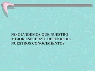 NO OLVIDEMOS QUE NUESTRO  MEJOR ESFUERZO  DEPENDE DE  NUESTROS CONOCIMIENTOS 
