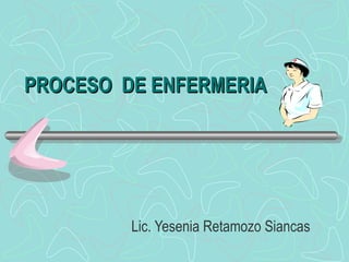 PROCESO  DE ENFERMERIA Lic. Yesenia Retamozo Siancas 