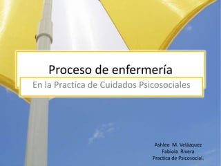 Proceso de enfermería
En la Practica de Cuidados Psicosociales




                               Ashlee M. Velázquez
                                  Fabiola Rivera
                              Practica de Psicosocial.
 