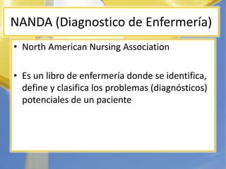 NANDA (Diagnostico de Enfermería)
• North American Nursing Association

• Es un libro de enfermería donde se identifica,
 ...