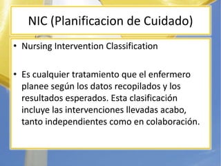 NIC (Planificacion de Cuidado)
• Nursing Intervention Classification

• Es cualquier tratamiento que el enfermero
  planee...