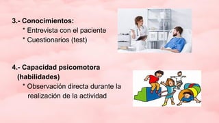 3.- Conocimientos:
* Entrevista con el paciente
* Cuestionarios (test)
4.- Capacidad psicomotora
(habilidades)
* Observación directa durante la
realización de la actividad
 