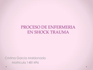 PROCESO DE ENFERMERIA
EN SHOCK TRAUMA
Cristina García Maldonado
Matricula 1481496
 