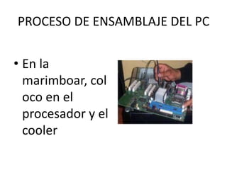PROCESO DE ENSAMBLAJE DEL PC


• En la
  marimboar, col
  oco en el
  procesador y el
  cooler
 