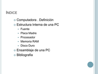 IndiceComputadora . DefiniciónEstructura Interna de una PCFuentePlaca MadreProcesadorMemoria RAMDisco DuroEnsamblaje de una PCBibliografia