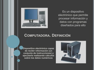 	Es un dispositivo electrónico que permite procesar información y datos con programas diseñados para elloComputadora. DefiniciónDispositivo electrónico capaz de recibir información (un conjunto de instrucciones) y ejecutarla realizando cálculos sobre los datos numéricos