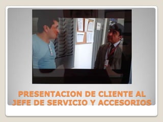PRESENTACION DE CLIENTE AL
JEFE DE SERVICIO Y ACCESORIOS
 
