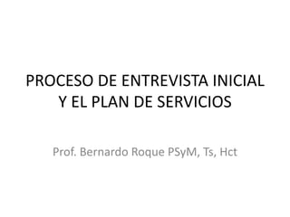 PROCESO DE ENTREVISTA INICIAL
Y EL PLAN DE SERVICIOS
Prof. Bernardo Roque PSyM, Ts, Hct
 