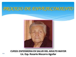 PROCESO DE ENVEJECIMIENTO

RMA

CURSO: ENFERMERIA EN SALUD DEL ADULTO MAYOR
Lic. Esp. Rosario Mocarro Aguilar

 