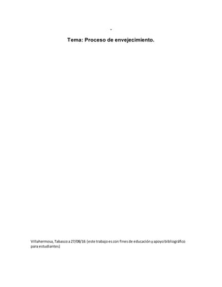 .
Tema: Proceso de envejecimiento.
Villahermosa,Tabascoa27/08/16 (este trabajoescon finesde educaciónyapoyobibliográfico
para estudiantes)
 