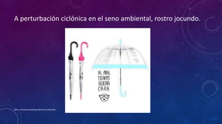 A perturbación ciclónica en el seno ambiental, rostro jocundo.
Mtra. Zoraida Guadalupe Martínez Alvarado
 