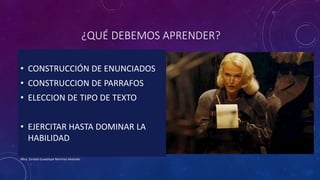 ¿QUÉ DEBEMOS APRENDER?
• CONSTRUCCIÓN DE ENUNCIADOS
• CONSTRUCCION DE PARRAFOS
• ELECCION DE TIPO DE TEXTO
• EJERCITAR HASTA DOMINAR LA
HABILIDAD
Mtra. Zoraida Guadalupe Martínez Alvarado
 