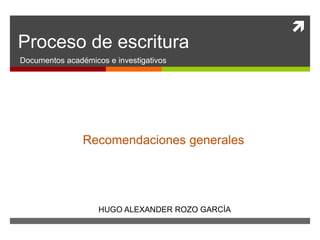  
Proceso de escritura 
Documentos académicos e investigativos 
Recomendaciones generales 
HUGO ALEXANDER ROZO GARCÍA 
 