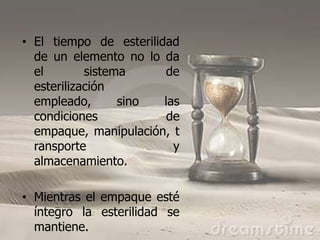 • El tiempo de esterilidad
  de un elemento no lo da
  el        sistema      de
  esterilización
  empleado,       sino  las
  condiciones            de
  empaque, manipulación, t
  ransporte               y
  almacenamiento.

• Mientras el empaque esté
  íntegro la esterilidad se
  mantiene.
 