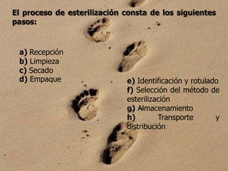 El proceso de esterilización consta de los siguientes
pasos:


 a) Recepción
 b) Limpieza
 c) Secado
 d) Empaque                  e) Identificación y rotulado
                             f) Selección del método de
                             esterilización
                             g) Almacenamiento
                             h)        Transporte       y
                             distribución
 