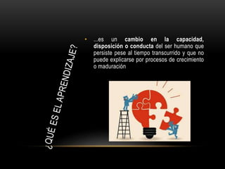 • ...es un cambio en la capacidad,
disposición o conducta del ser humano que
persiste pese al tiempo transcurrido y que no
puede explicarse por procesos de crecimiento
o maduración
 