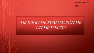 PROCESO DE EVALUACIÓN DE
UN PROYECTO
ANGELI LEOTEAU
12°A
 