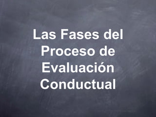 Las Fases del
Proceso de
Evaluación
Conductual
 