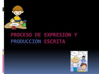 PROCESO DE EXPRESION Y
PRODUCCION ESCRITA
 