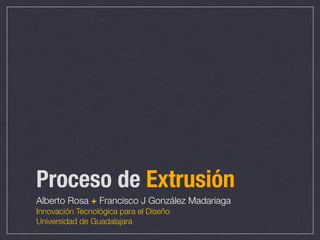 Proceso de Extrusión
Alberto Rosa + Francisco J González Madariaga
Innovación Tecnológica para el Diseño
Universidad de Guadalajara
 