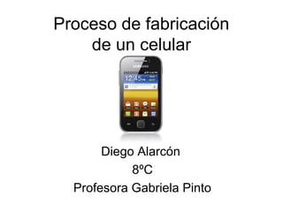 Proceso de fabricación
    de un celular




       Diego Alarcón
            8ºC
  Profesora Gabriela Pinto
 