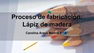 Proceso de fabricación:
Lápiz de madera
Carolina Araya Madrid 8°”A”
 