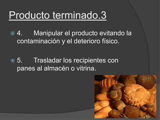 Producto terminado.3
 4. Manipular el producto evitando la
contaminación y el deterioro físico.
 5. Trasladar los recipientes con
panes al almacén o vitrina.
 