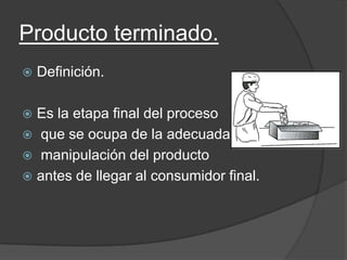 Producto terminado.
 Definición.
 Es la etapa final del proceso
 que se ocupa de la adecuada
 manipulación del producto
 antes de llegar al consumidor final.
 