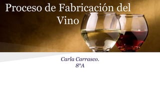Proceso de Fabricación del
Vino
Carla Carrasco.
8°A
 