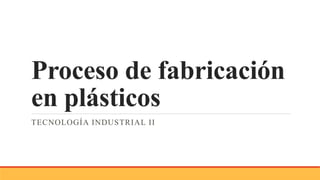 Proceso de fabricación
en plásticos
TECNOLOGÍA INDUSTRIAL II
 